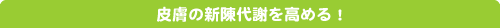 皮膚の新陳代謝を高める!